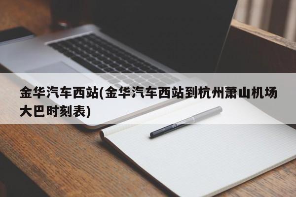 金华汽车西站(金华汽车西站到杭州萧山机场大巴时刻表)