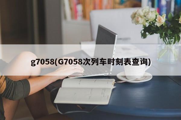 g7058(G7058次列车时刻表查询)