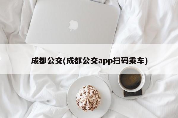 成都公交(成都公交app扫码乘车)