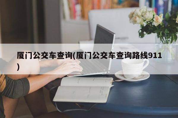 厦门公交车查询(厦门公交车查询路线911)