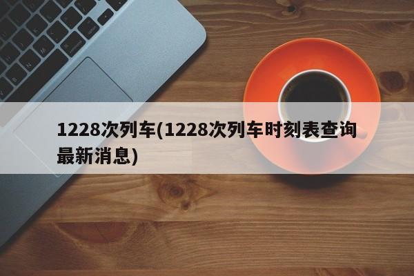 1228次列车(1228次列车时刻表查询最新消息)