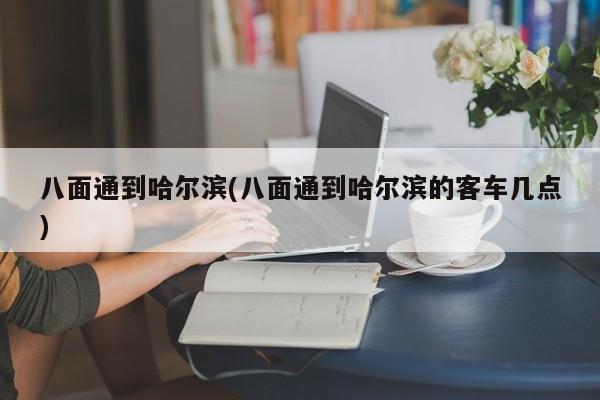 八面通到哈尔滨(八面通到哈尔滨的客车几点)