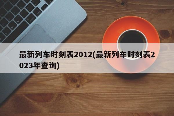 最新列车时刻表2012(最新列车时刻表2023年查询)