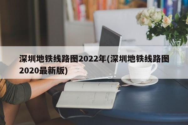 深圳地铁线路图2022年(深圳地铁线路图2020最新版)