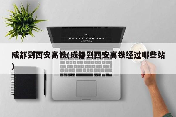 成都到西安高铁(成都到西安高铁经过哪些站)