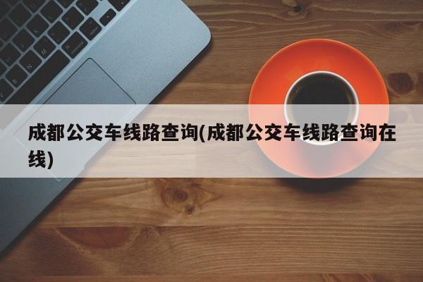 成都公交车线路查询(成都公交车线路查询在线)