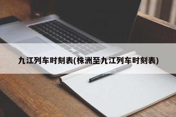 九江列车时刻表(株洲至九江列车时刻表)