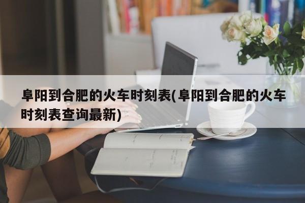 阜阳到合肥的火车时刻表(阜阳到合肥的火车时刻表查询最新)