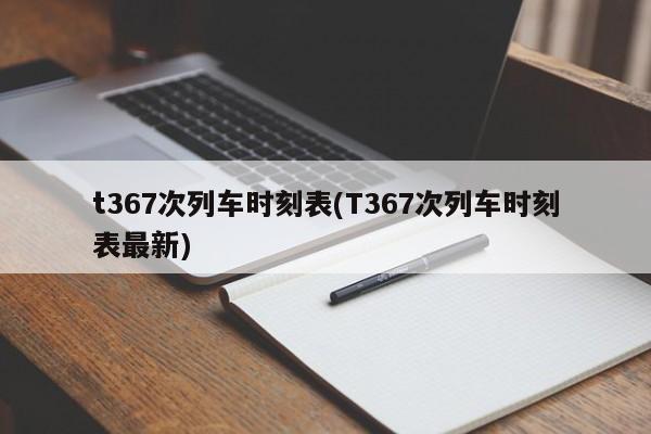 t367次列车时刻表(T367次列车时刻表最新)