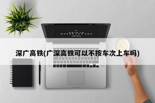 深广高铁(广深高铁可以不按车次上车吗)