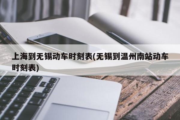 上海到无锡动车时刻表(无锡到温州南站动车时刻表)