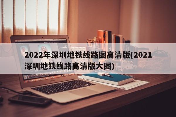 2022年深圳地铁线路图高清版(2021深圳地铁线路高清版大图)