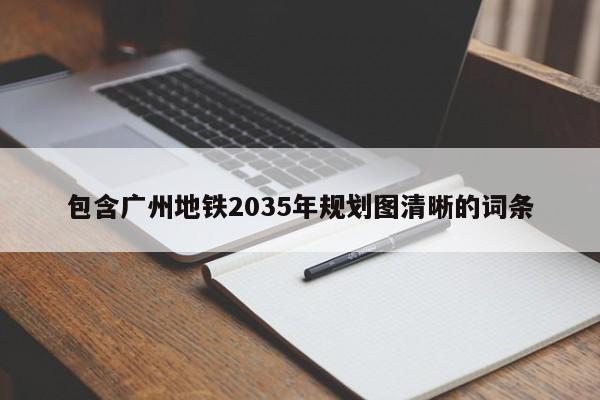 包含广州地铁2035年规划图清晰的词条