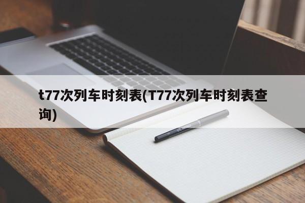 t77次列车时刻表(T77次列车时刻表查询)