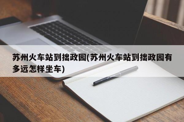 苏州火车站到拙政园(苏州火车站到拙政园有多远怎样坐车)