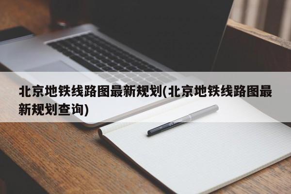 北京地铁线路图最新规划(北京地铁线路图最新规划查询)