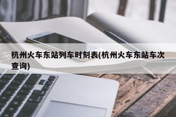 杭州火车东站列车时刻表(杭州火车东站车次查询)