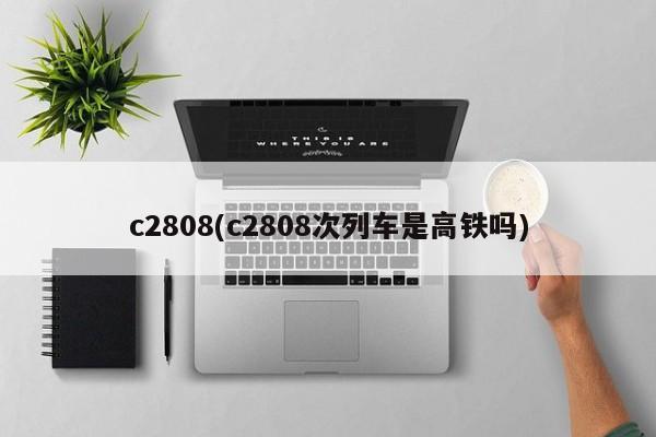 c2808(c2808次列车是高铁吗)