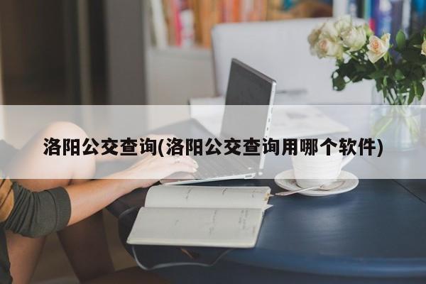 洛阳公交查询(洛阳公交查询用哪个软件)