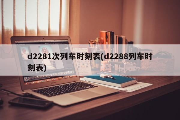 d2281次列车时刻表(d2288列车时刻表)