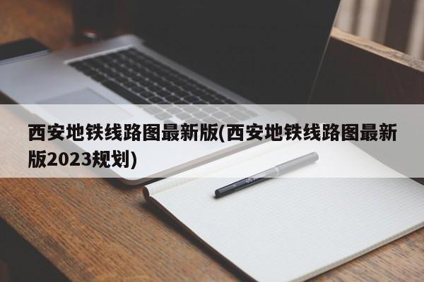 西安地铁线路图最新版(西安地铁线路图最新版2023规划)