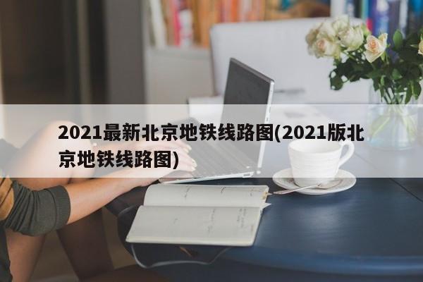 2021最新北京地铁线路图(2021版北京地铁线路图)