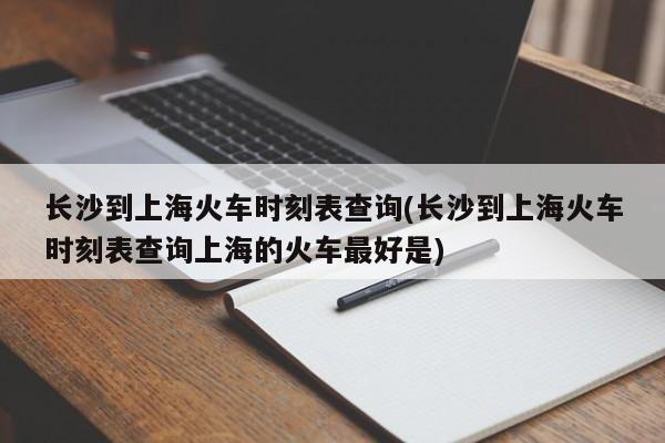 长沙到上海火车时刻表查询(长沙到上海火车时刻表查询上海的火车最好是)