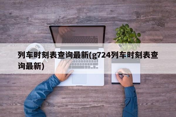 列车时刻表查询最新(g724列车时刻表查询最新)