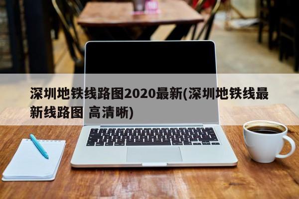 深圳地铁线路图2020最新(深圳地铁线最新线路图 高清晰)