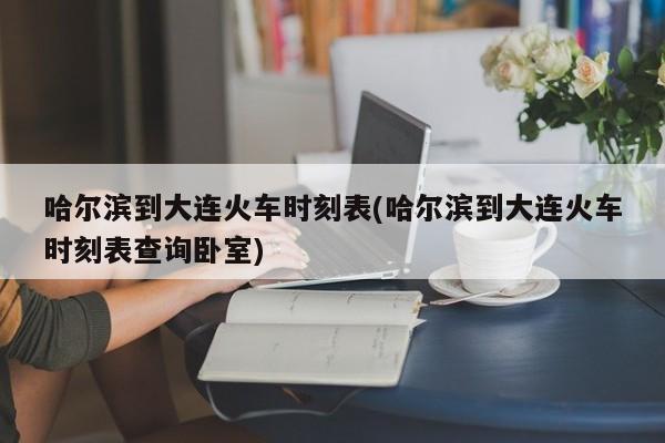 哈尔滨到大连火车时刻表(哈尔滨到大连火车时刻表查询卧室)