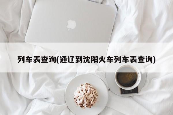 列车表查询(通辽到沈阳火车列车表查询)