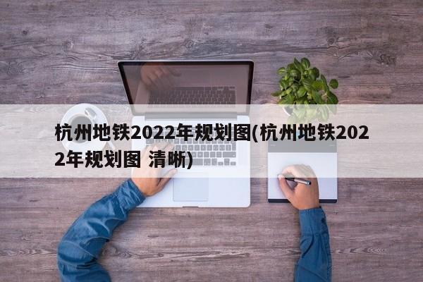 杭州地铁2022年规划图(杭州地铁2022年规划图 清晰)