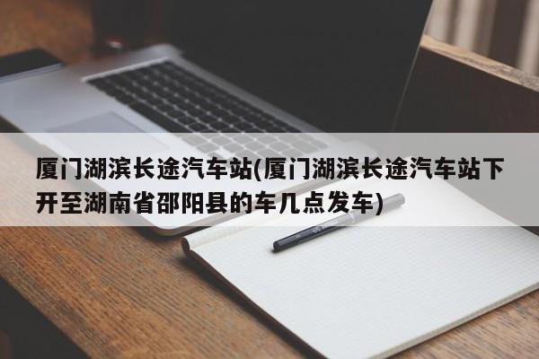 厦门湖滨长途汽车站(厦门湖滨长途汽车站下开至湖南省邵阳县的车几点发车)