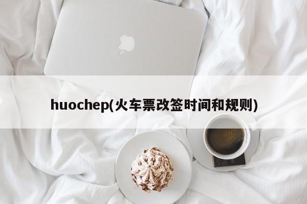 huochep(火车票改签时间和规则)