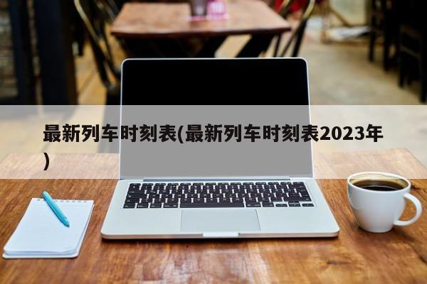 最新列车时刻表(最新列车时刻表2023年)