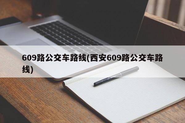 609路公交车路线(西安609路公交车路线)