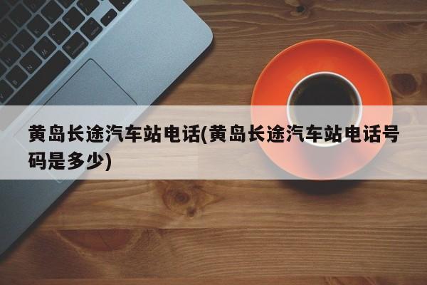 黄岛长途汽车站电话(黄岛长途汽车站电话号码是多少)