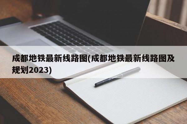 成都地铁最新线路图(成都地铁最新线路图及规划2023)