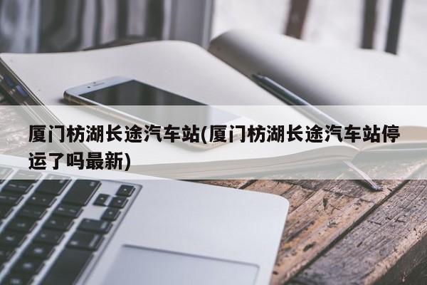 厦门枋湖长途汽车站(厦门枋湖长途汽车站停运了吗最新)