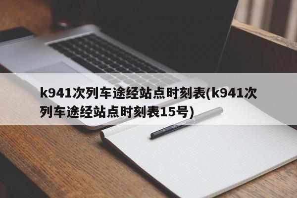 k941次列车途经站点时刻表(k941次列车途经站点时刻表15号)