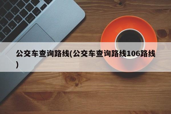 公交车查询路线(公交车查询路线106路线)