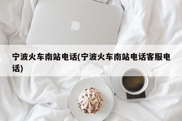 宁波火车南站电话(宁波火车南站电话客服电话)