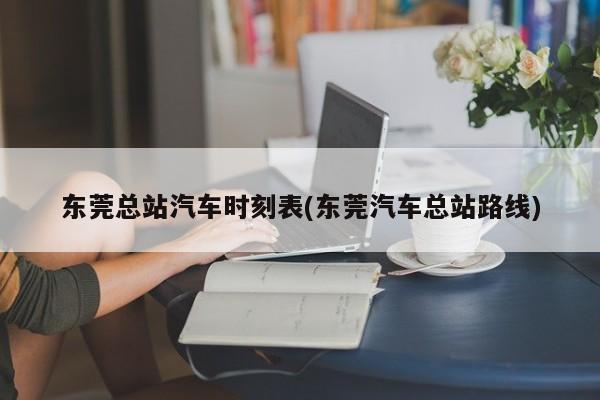 东莞总站汽车时刻表(东莞汽车总站路线)