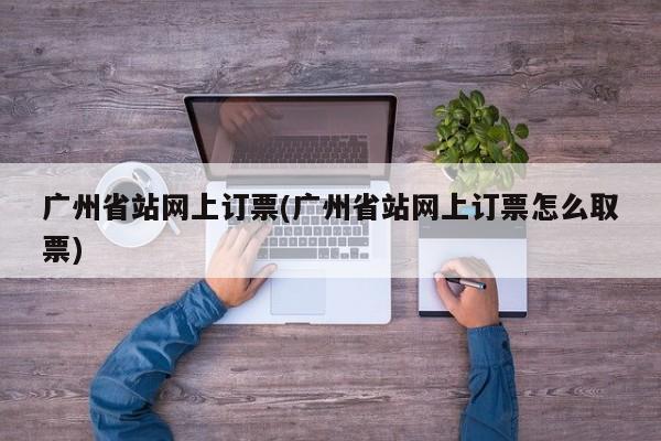 广州省站网上订票(广州省站网上订票怎么取票)