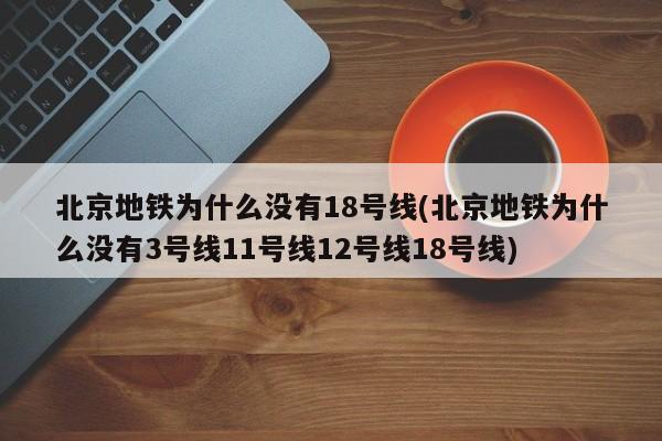 北京地铁为什么没有18号线(北京地铁为什么没有3号线11号线12号线18号线)