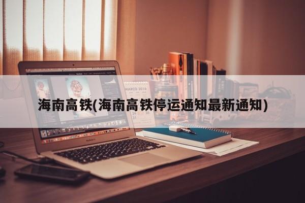 海南高铁(海南高铁停运通知最新通知)