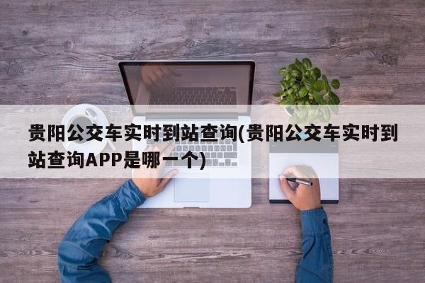 贵阳公交车实时到站查询(贵阳公交车实时到站查询APP是哪一个)