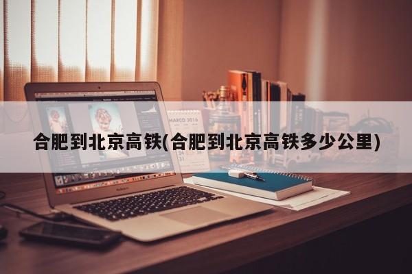 合肥到北京高铁(合肥到北京高铁多少公里)