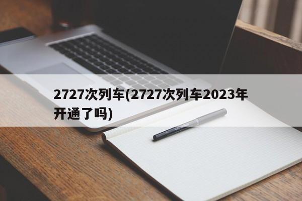 2727次列车(2727次列车2023年开通了吗)