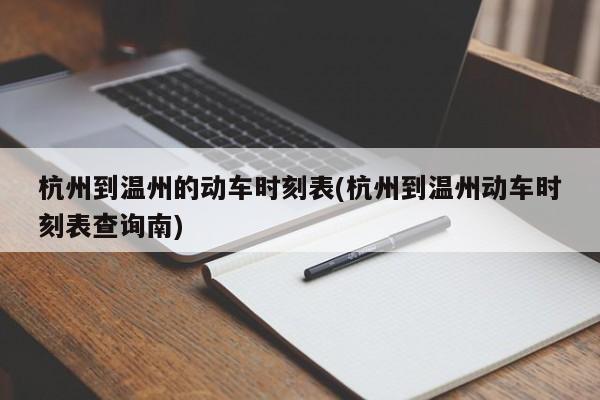 杭州到温州的动车时刻表(杭州到温州动车时刻表查询南)